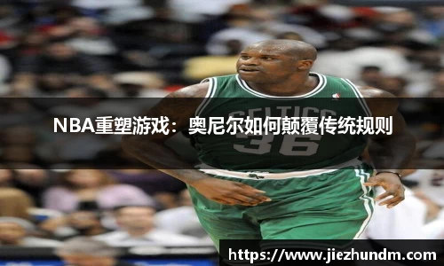 NBA重塑游戏：奥尼尔如何颠覆传统规则